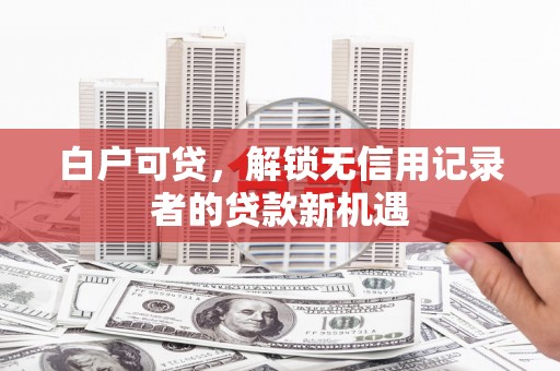 三峡白户可贷，解锁无信用记录者的贷款新机遇