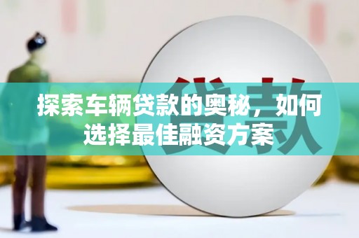 三峡探索车辆贷款的奥秘，如何选择最佳融资方案