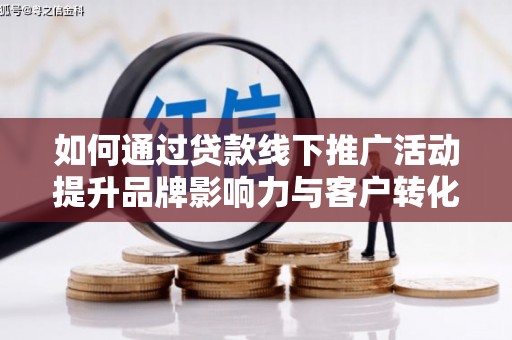 三峡如何通过贷款线下推广活动提升品牌影响力与客户转化率