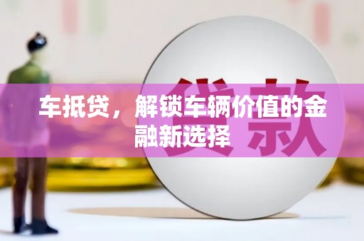 三峡车抵贷，解锁车辆价值的金融新选择