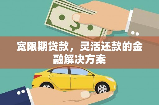 三峡宽限期贷款，灵活还款的金融解决方案