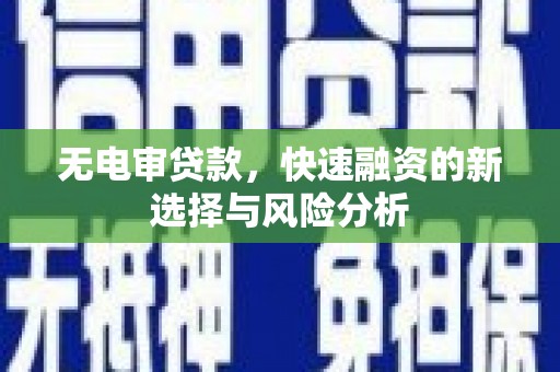三峡无电审贷款，快速融资的新选择与风险分析