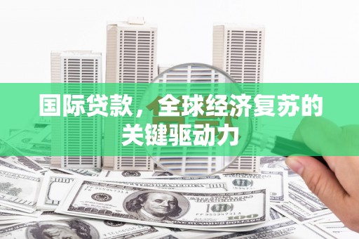 三峡国际贷款，全球经济复苏的关键驱动力