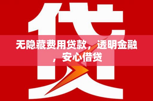 三峡无隐藏费用贷款，透明金融，安心借贷