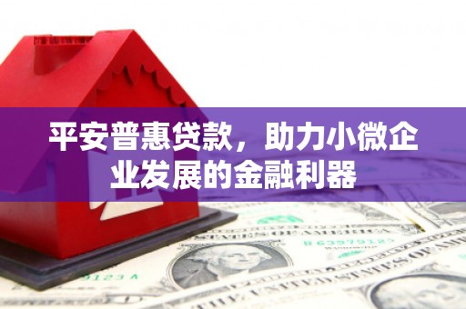 三峡平安普惠贷款，助力小微企业发展的金融利器