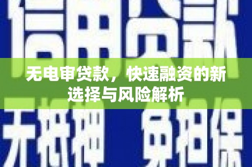三峡无电审贷款，快速融资的新选择与风险解析