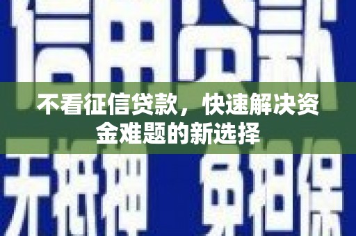三峡不看征信贷款，快速解决资金难题的新选择
