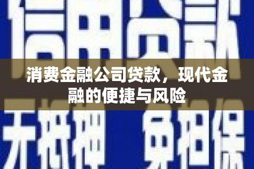 三峡消费金融公司贷款，现代金融的便捷与风险