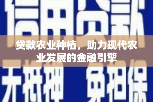 三峡贷款农业种植，助力现代农业发展的金融引擎