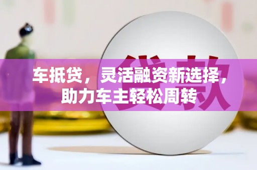 三峡车抵贷，灵活融资新选择，助力车主轻松周转