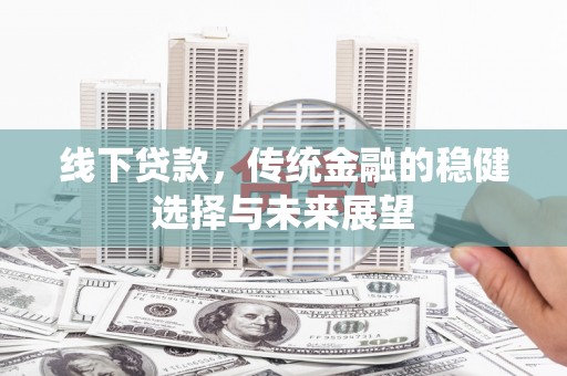 三峡线下贷款，传统金融的稳健选择与未来展望