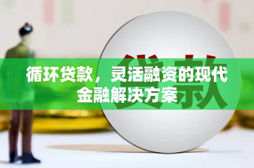 三峡循环贷款，灵活融资的现代金融解决方案
