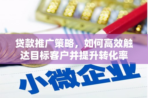 三峡贷款推广策略，如何高效触达目标客户并提升转化率