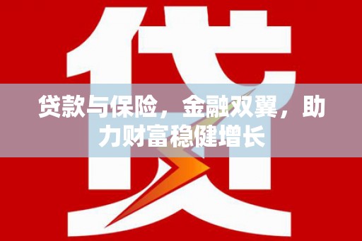 三峡贷款与保险，金融双翼，助力财富稳健增长