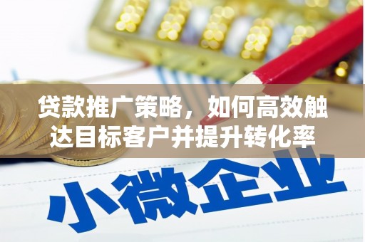 三峡贷款推广策略，如何高效触达目标客户并提升转化率