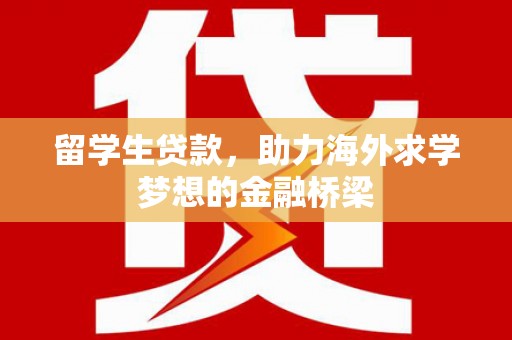 三峡留学生贷款，助力海外求学梦想的金融桥梁