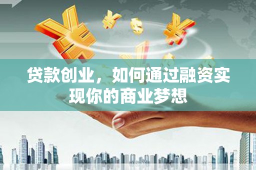 三峡贷款创业，如何通过融资实现你的商业梦想