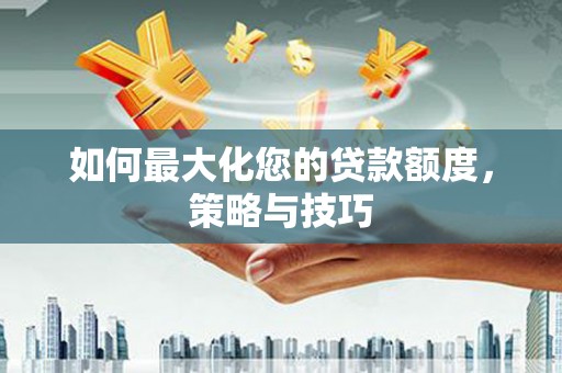 三峡如何最大化您的贷款额度，策略与技巧