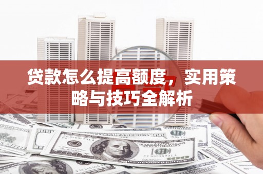 三峡贷款怎么提高额度，实用策略与技巧全解析