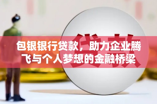 三峡包银银行贷款，助力企业腾飞与个人梦想的金融桥梁