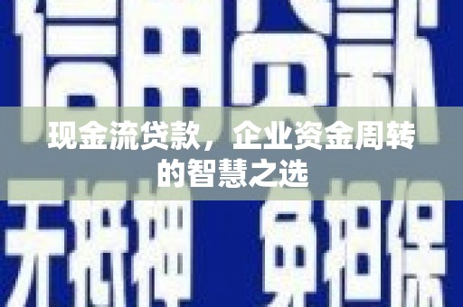 三峡现金流贷款，企业资金周转的智慧之选
