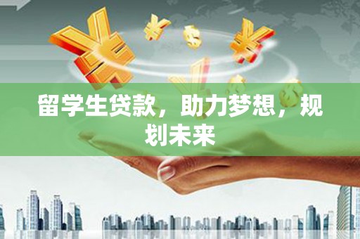 三峡留学生贷款，助力梦想，规划未来