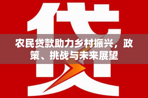 三峡农民贷款助力乡村振兴，政策、挑战与未来展望