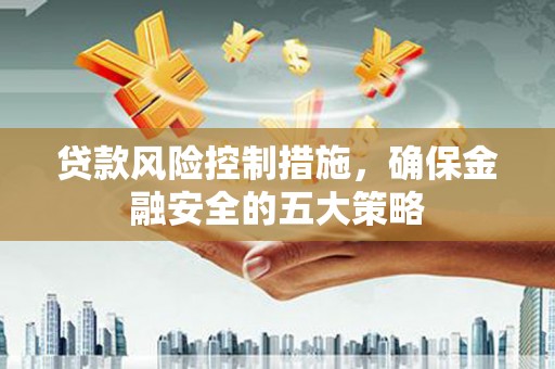 三峡贷款风险控制措施，确保金融安全的五大策略