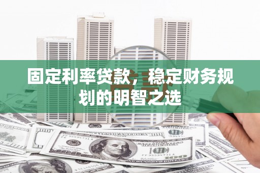 三峡固定利率贷款，稳定财务规划的明智之选