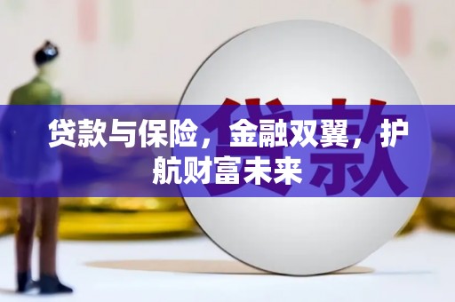 三峡贷款与保险，金融双翼，护航财富未来