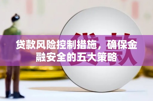 三峡贷款风险控制措施，确保金融安全的五大策略
