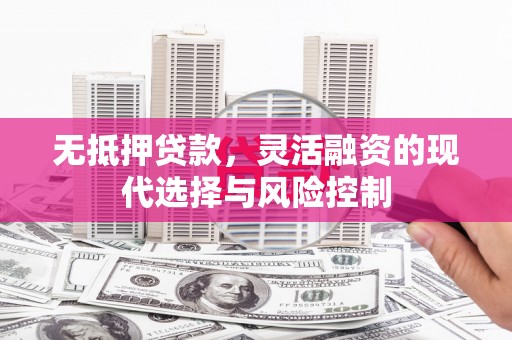 三峡无抵押贷款，灵活融资的现代选择与风险控制