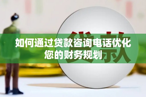 三峡如何通过贷款咨询电话优化您的财务规划