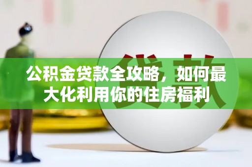 三峡公积金贷款全攻略，如何最大化利用你的住房福利