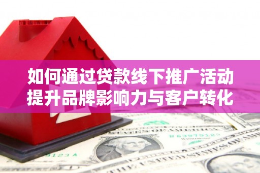 三峡如何通过贷款线下推广活动提升品牌影响力与客户转化率