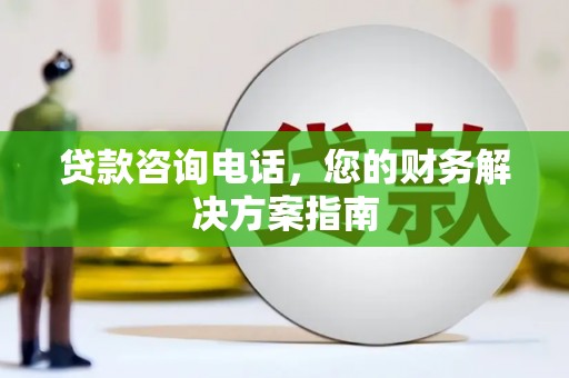 三峡贷款咨询电话，您的财务解决方案指南
