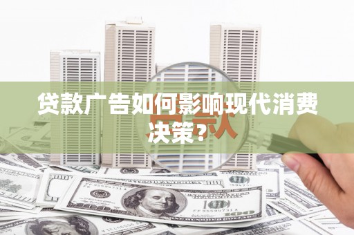 三峡贷款广告如何影响现代消费决策？