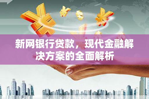 三峡新网银行贷款，现代金融解决方案的全面解析