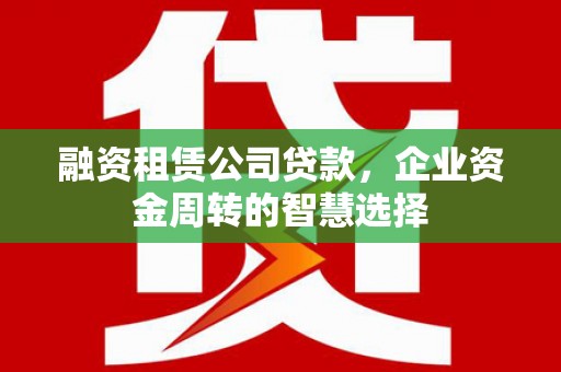 三峡融资租赁公司贷款，企业资金周转的智慧选择