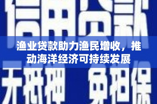 三峡渔业贷款助力渔民增收，推动海洋经济可持续发展