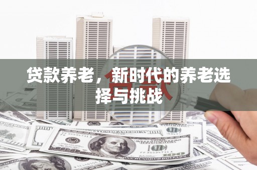 三峡贷款养老，新时代的养老选择与挑战