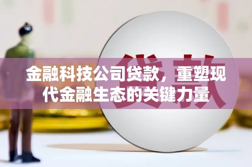 三峡金融科技公司贷款，重塑现代金融生态的关键力量