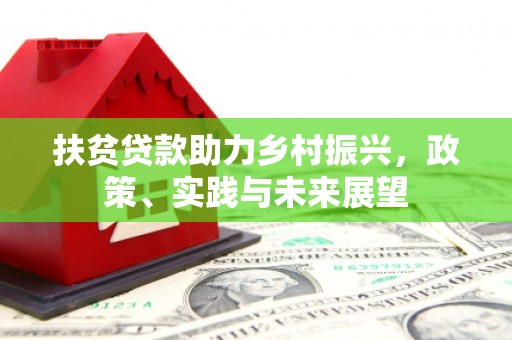 三峡扶贫贷款助力乡村振兴，政策、实践与未来展望