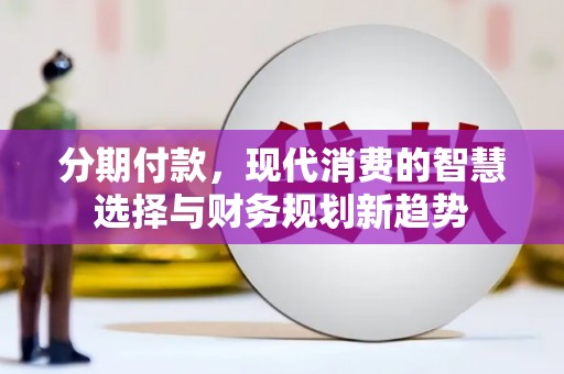 三峡分期付款，现代消费的智慧选择与财务规划新趋势