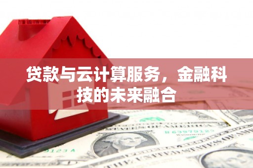 三峡贷款与云计算服务，金融科技的未来融合