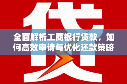 三峡全面解析工商银行贷款，如何高效申请与优化还款策略