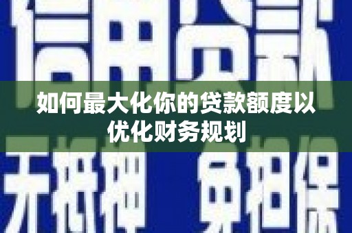三峡如何最大化你的贷款额度以优化财务规划