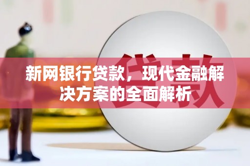 三峡新网银行贷款，现代金融解决方案的全面解析