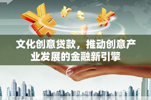 三峡文化创意贷款，推动创意产业发展的金融新引擎
