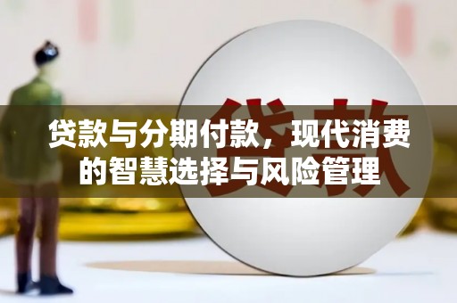 三峡贷款与分期付款，现代消费的智慧选择与风险管理